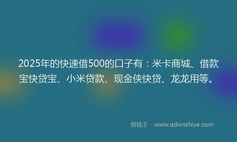 2025年的快速借500的口子有：米卡商城、借款宝快贷宝、小米贷款、现金侠快贷、龙龙用等。