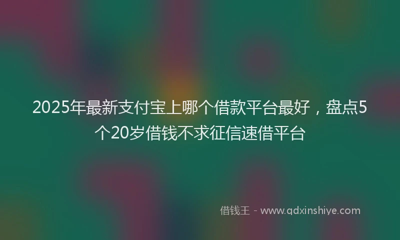 2025年最新支付宝上哪个借款平台最好，盘点5个20岁借钱不求征信速借平台