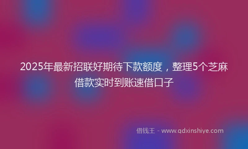 2025年最新招联好期待下款额度，整理5个芝麻借款实时到账速借口子