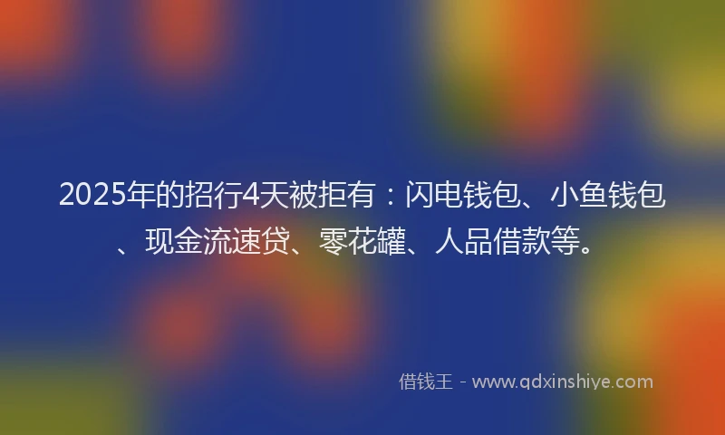 2025年的招行4天被拒有：闪电钱包、小鱼钱包、现金流速贷、零花罐、人品借款等。