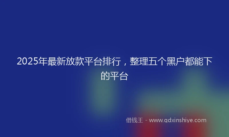 2025年最新放款平台排行，整理五个黑户都能下的平台