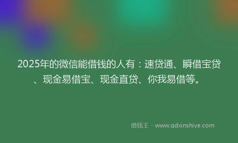 2025年的微信能借钱的人有：速贷通、瞬借宝贷、现金易借宝、现金直贷、你我易借等。
