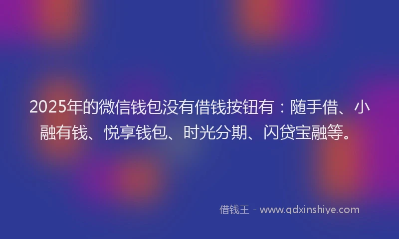2025年的微信钱包没有借钱按钮有：随手借、小融有钱、悦享钱包、时光分期、闪贷宝融等。