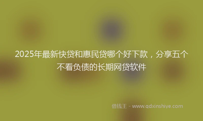 2025年最新快贷和惠民贷哪个好下款，分享五个不看负债的长期网贷软件