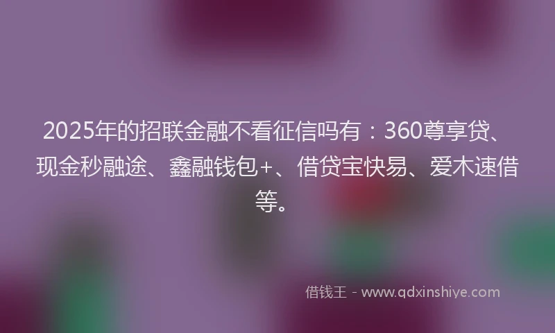 2025年的招联金融不看征信吗有：360尊享贷、现金秒融途、鑫融钱包+、借贷宝快易、爱木速借等。