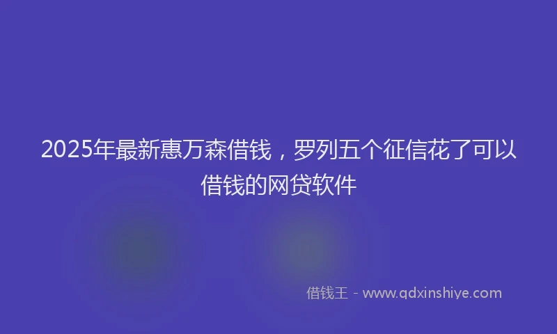 2025年最新惠万森借钱，罗列五个征信花了可以借钱的网贷软件