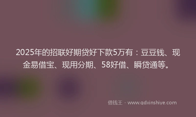 2025年的招联好期贷好下款5万有：豆豆钱、现金易借宝、现用分期、58好借、瞬贷通等。