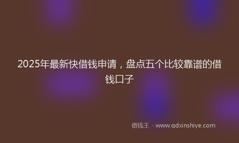 2025年最新快借钱申请，盘点五个比较靠谱的借钱口子