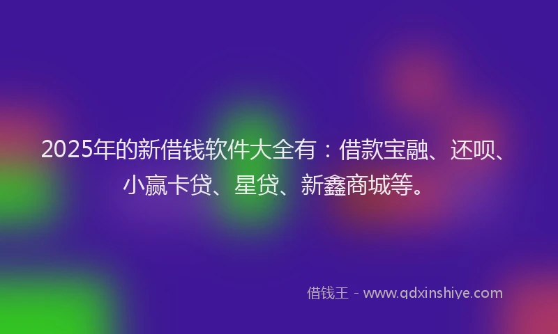 2025年的新借钱软件大全有：借款宝融、还呗、小赢卡贷、星贷、新鑫商城等。