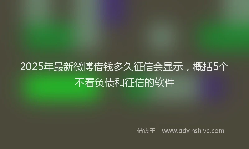 2025年最新微博借钱多久征信会显示，概括5个不看负债和征信的软件