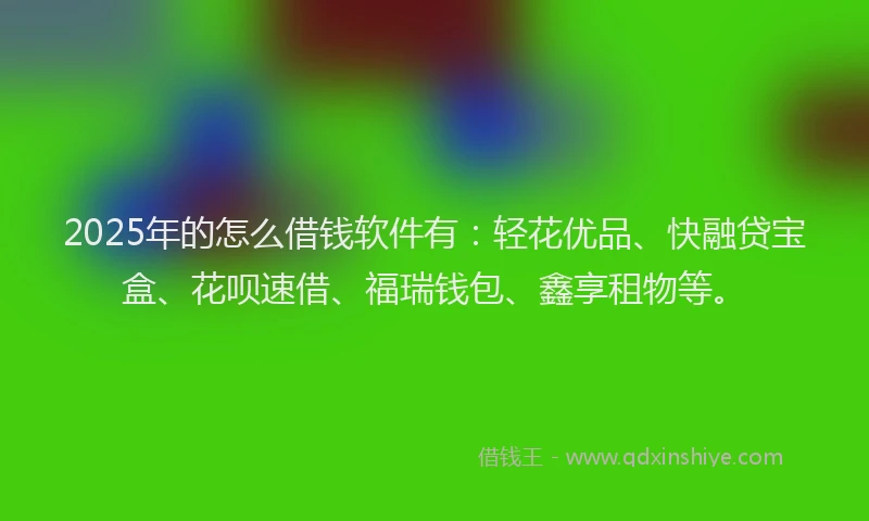 2025年的怎么借钱软件有：轻花优品、快融贷宝盒、花呗速借、福瑞钱包、鑫享租物等。