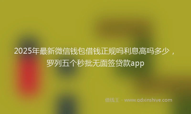 2025年最新微信钱包借钱正规吗利息高吗多少，罗列五个秒批无面签贷款app