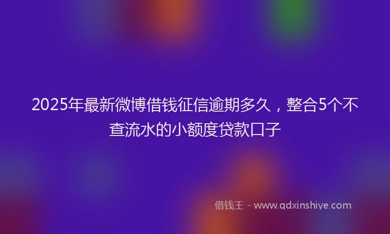 2025年最新微博借钱征信逾期多久，整合5个不查流水的小额度贷款口子