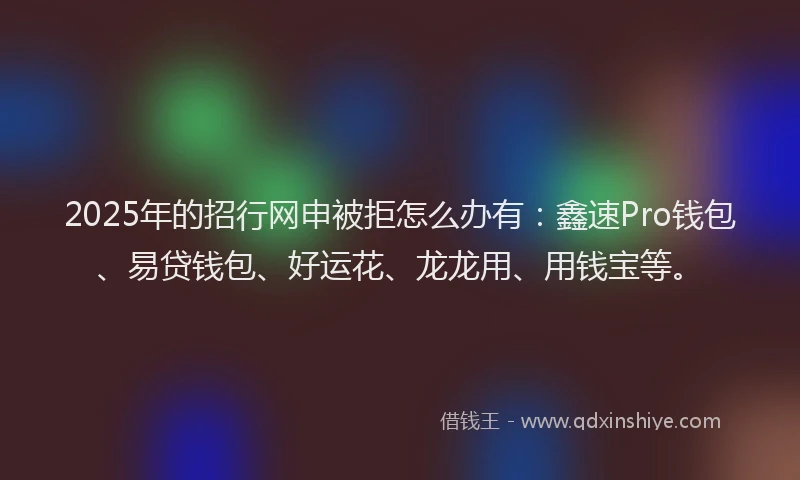 2025年的招行网申被拒怎么办有：鑫速Pro钱包、易贷钱包、好运花、龙龙用、用钱宝等。