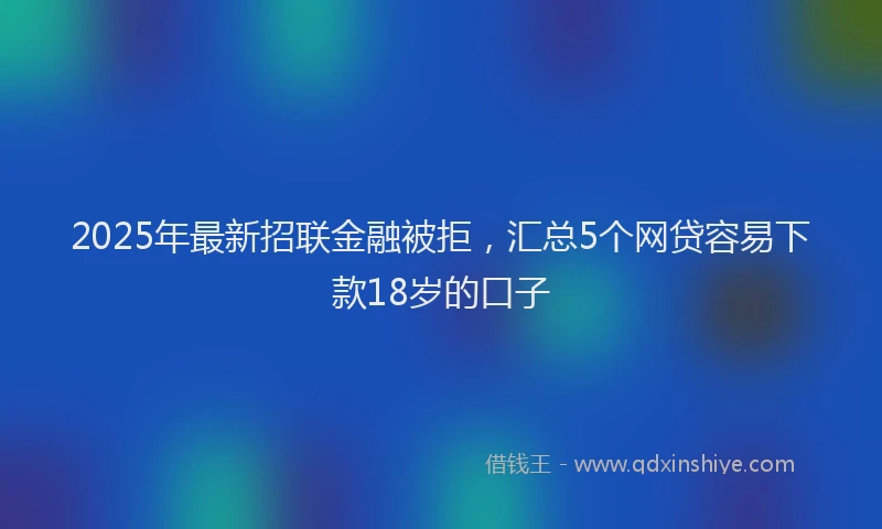 2025年最新招联金融被拒，汇总5个网贷容易下款18岁的口子