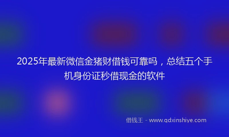 2025年最新微信金猪财借钱可靠吗，总结五个手机身份证秒借现金的软件