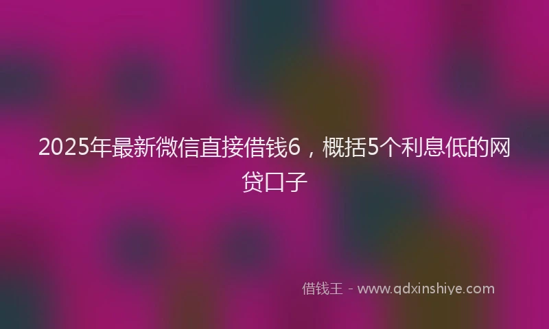2025年最新微信直接借钱6，概括5个利息低的网贷口子