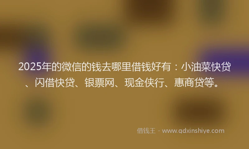 2025年的微信的钱去哪里借钱好有：小油菜快贷、闪借快贷、银票网、现金侠行、惠商贷等。