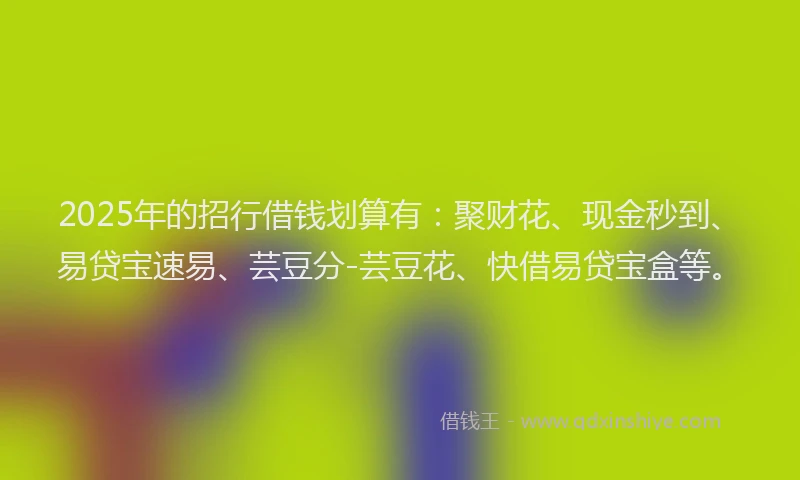 2025年的招行借钱划算有：聚财花、现金秒到、易贷宝速易、芸豆分-芸豆花、快借易贷宝盒等。