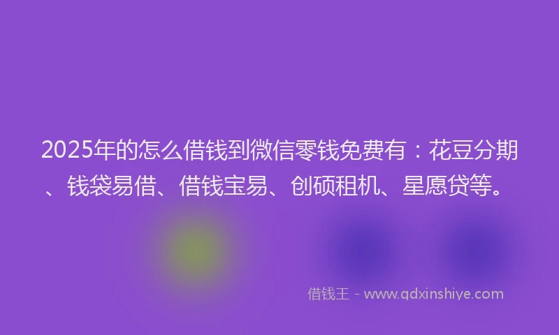 2025年的怎么借钱到微信零钱免费有：花豆分期、钱袋易借、借钱宝易、创硕租机、星愿贷等。