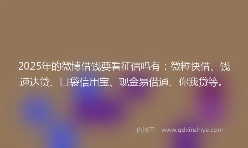 2025年的微博借钱要看征信吗有：微粒快借、钱速达贷、口袋信用宝、现金易借通、你我贷等。