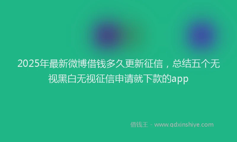 2025年最新微博借钱多久更新征信，总结五个无视黑白无视征信申请就下款的app