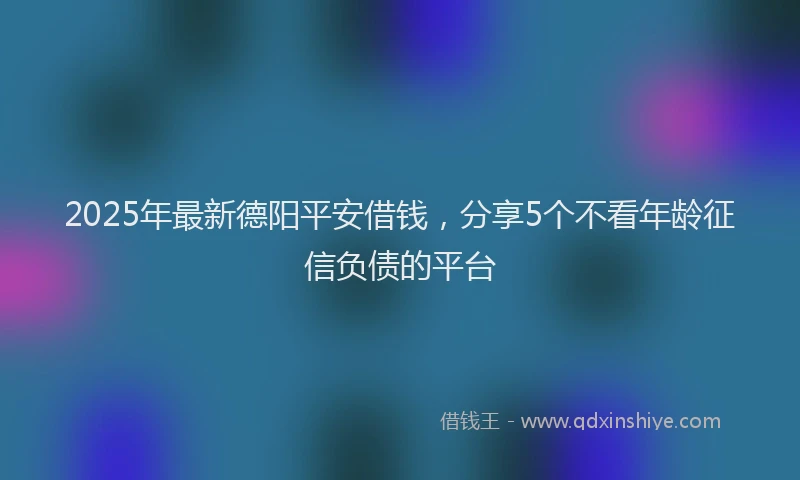 2025年最新德阳平安借钱，分享5个不看年龄征信负债的平台