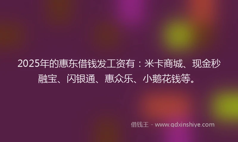 2025年的惠东借钱发工资有：米卡商城、现金秒融宝、闪银通、惠众乐、小鹅花钱等。