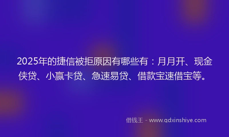 2025年的捷信被拒原因有哪些有：月月开、现金侠贷、小赢卡贷、急速易贷、借款宝速借宝等。