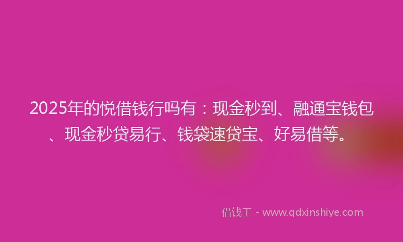 2025年的悦借钱行吗有：现金秒到、融通宝钱包、现金秒贷易行、钱袋速贷宝、好易借等。