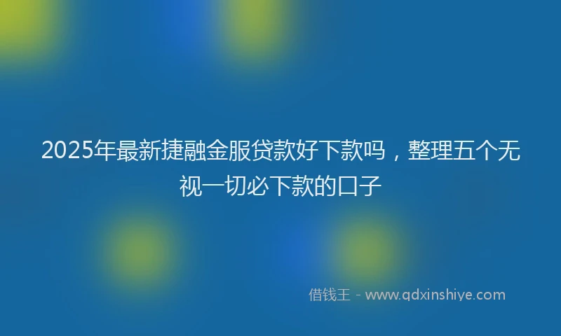 2025年最新捷融金服贷款好下款吗，整理五个无视一切必下款的口子