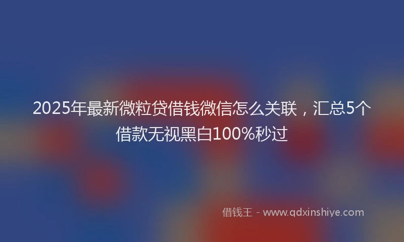 2025年最新微粒贷借钱微信怎么关联，汇总5个借款无视黑白100%秒过