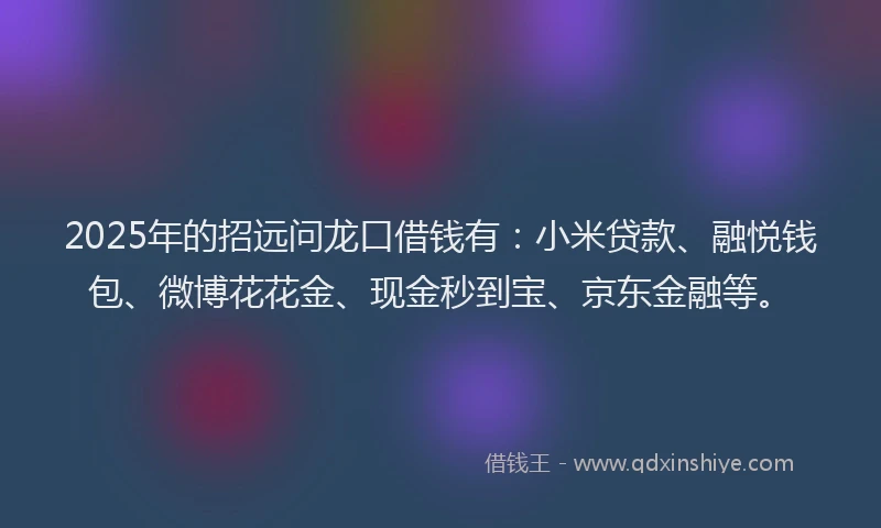 2025年的招远问龙口借钱有：小米贷款、融悦钱包、微博花花金、现金秒到宝、京东金融等。