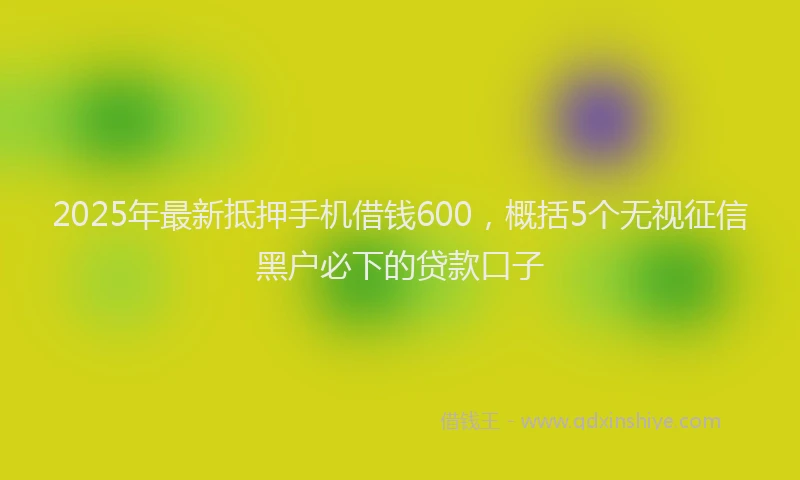 2025年最新抵押手机借钱600，概括5个无视征信黑户必下的贷款口子