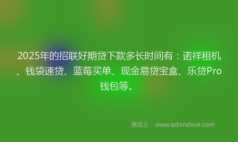 2025年的招联好期贷下款多长时间有：诺祥租机、钱袋速贷、蓝莓买单、现金易贷宝盒、乐贷Pro钱包等。