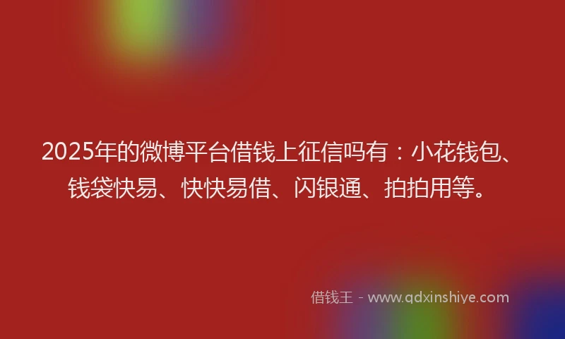 2025年的微博平台借钱上征信吗有：小花钱包、钱袋快易、快快易借、闪银通、拍拍用等。