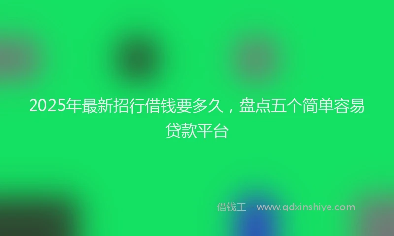 2025年最新招行借钱要多久，盘点五个简单容易贷款平台