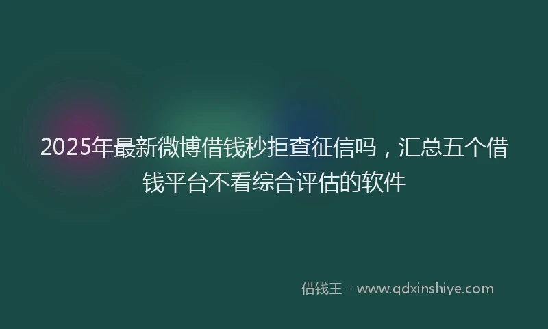 2025年最新微博借钱秒拒查征信吗，汇总五个借钱平台不看综合评估的软件
