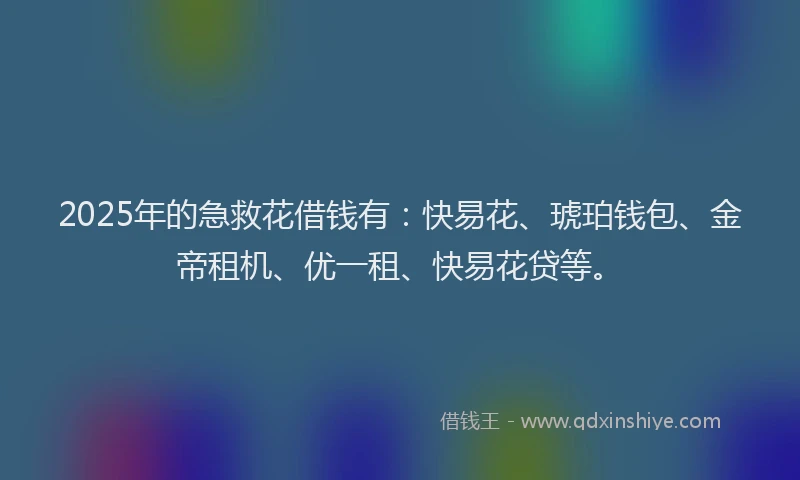 2025年的急救花借钱有：快易花、琥珀钱包、金帝租机、优一租、快易花贷等。
