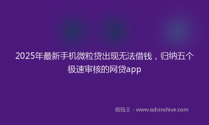 2025年最新手机微粒贷出现无法借钱，归纳五个极速审核的网贷app