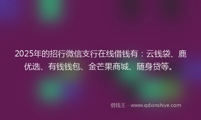 2025年的招行微信支行在线借钱有：云钱袋、鹿优选、有钱钱包、金芒果商城、随身贷等。