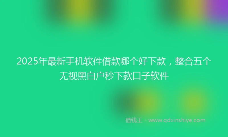 2025年最新手机软件借款哪个好下款，整合五个无视黑白户秒下款口子软件