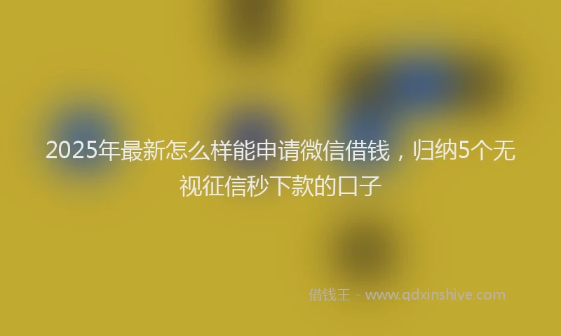 2025年最新怎么样能申请微信借钱，归纳5个无视征信秒下款的口子