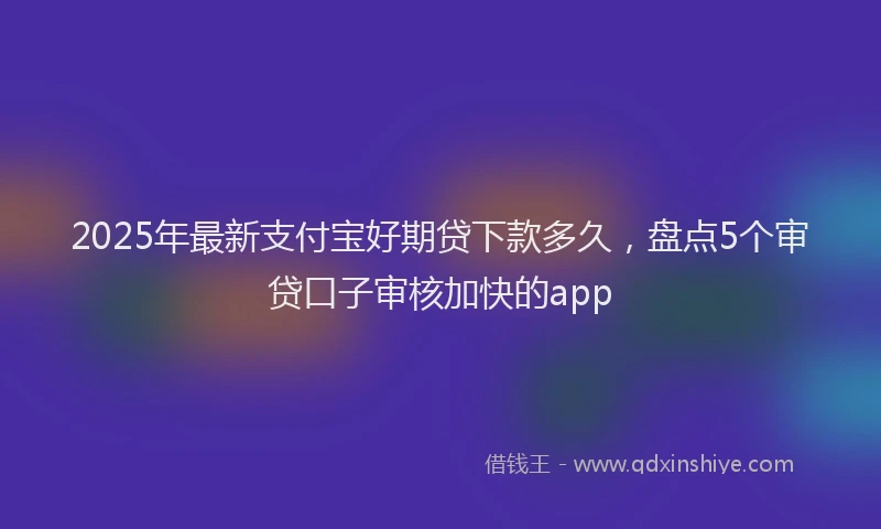 2025年最新支付宝好期贷下款多久，盘点5个审贷口子审核加快的app
