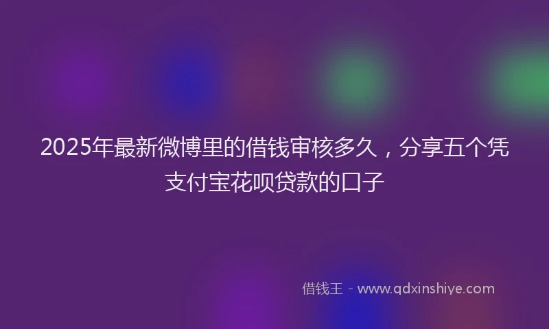 2025年最新微博里的借钱审核多久，分享五个凭支付宝花呗贷款的口子