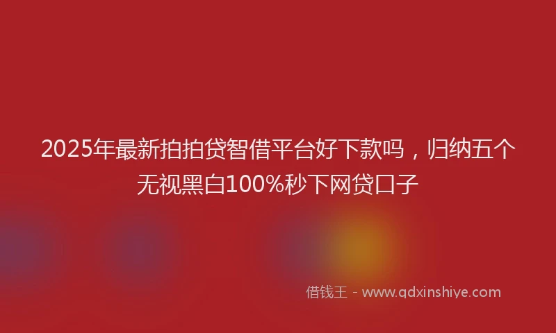 2025年最新拍拍贷智借平台好下款吗，归纳五个无视黑白100%秒下网贷口子