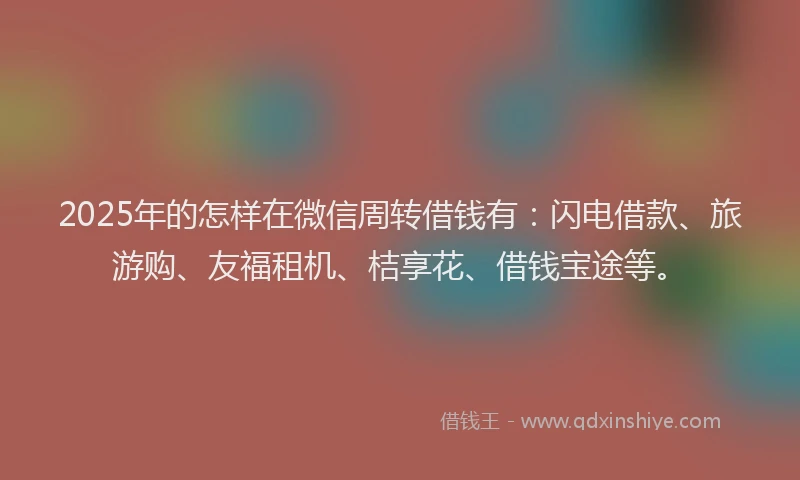 2025年的怎样在微信周转借钱有：闪电借款、旅游购、友福租机、桔享花、借钱宝途等。