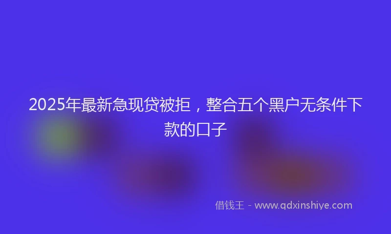 2025年最新急现贷被拒，整合五个黑户无条件下款的口子