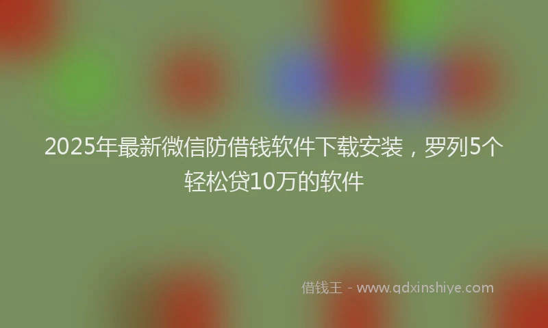 2025年最新微信防借钱软件下载安装，罗列5个轻松贷10万的软件