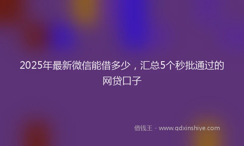 2025年最新微信能借多少，汇总5个秒批通过的网贷口子